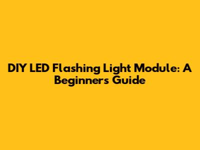 DIY LED Flashing Light Module: A Beginner's Guide