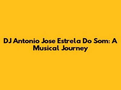 DJ Antonio Jose Estrela Do Som: A Musical Journey