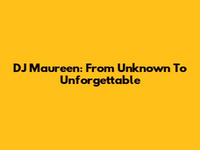 DJ Maureen: From Unknown To Unforgettable
