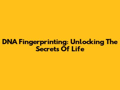 DNA Fingerprinting: Unlocking The Secrets Of Life