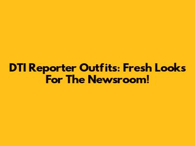 DTI Reporter Outfits: Fresh Looks For The Newsroom!