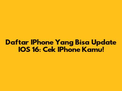 Daftar IPhone Yang Bisa Update IOS 16: Cek IPhone Kamu!