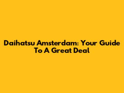 Daihatsu Amsterdam: Your Guide To A Great Deal