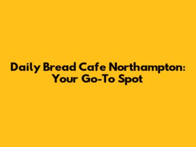 Daily Bread Cafe Northampton: Your Go-To Spot