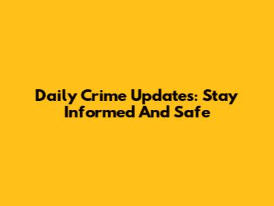 Daily Crime Updates: Stay Informed And Safe