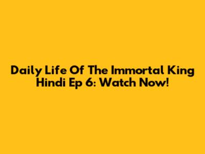 Daily Life Of The Immortal King Hindi Ep 6: Watch Now!