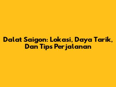 Dalat Saigon: Lokasi, Daya Tarik, Dan Tips Perjalanan
