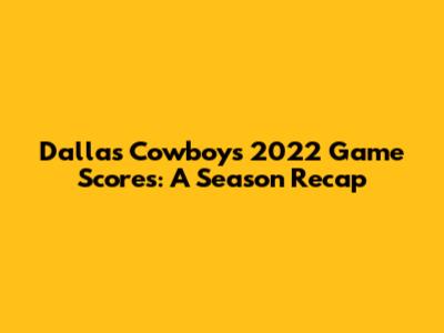 Dallas Cowboys 2022 Game Scores: A Season Recap