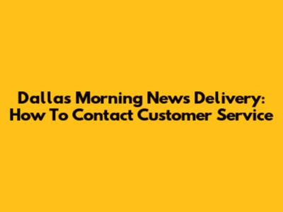 Dallas Morning News Delivery: How To Contact Customer Service