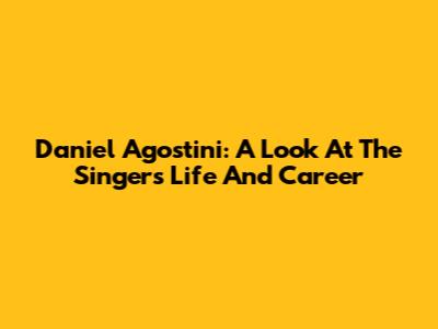 Daniel Agostini: A Look At The Singer's Life And Career