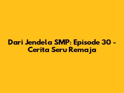 Dari Jendela SMP: Episode 30 - Cerita Seru Remaja