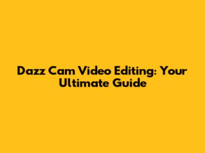 Dazz Cam Video Editing: Your Ultimate Guide
