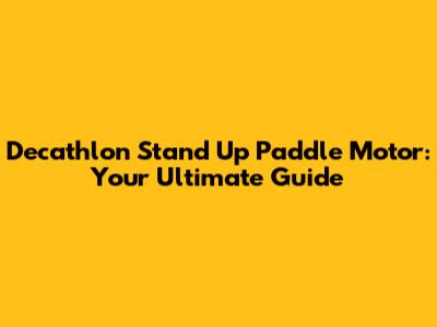 Decathlon Stand Up Paddle Motor: Your Ultimate Guide
