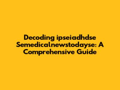 Decoding "ipseiadhdse Semedicalnewstodayse": A Comprehensive Guide