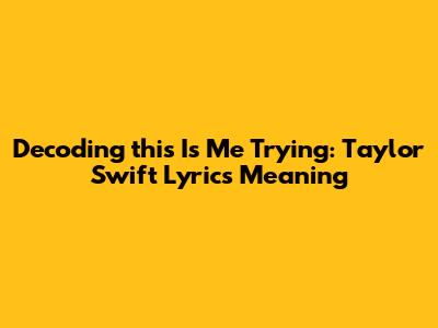 Decoding "this Is Me Trying": Taylor Swift Lyrics Meaning