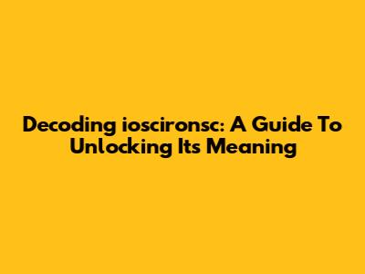 Decoding 'ioscironsc': A Guide To Unlocking Its Meaning