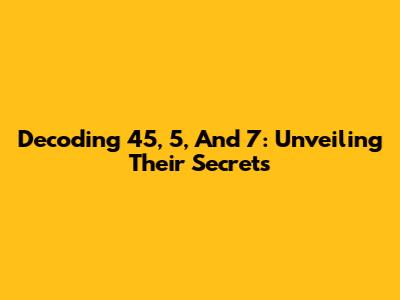 Decoding 45, 5, And 7: Unveiling Their Secrets