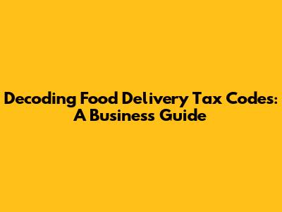 Decoding Food Delivery Tax Codes: A Business Guide