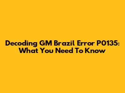Decoding GM Brazil Error P0135: What You Need To Know