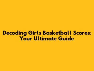 Decoding Girls Basketball Scores: Your Ultimate Guide