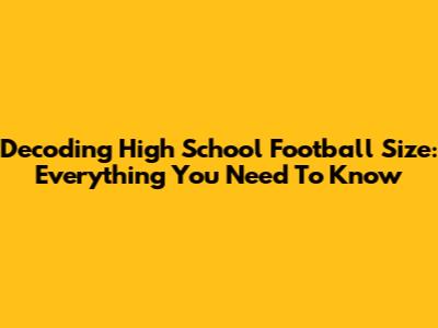 Decoding High School Football Size: Everything You Need To Know