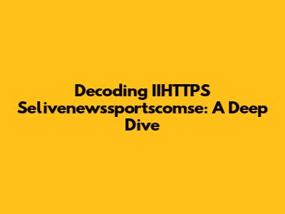 Decoding IIHTTPS Selivenewssportscomse: A Deep Dive