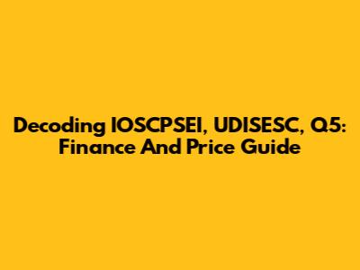 Decoding IOSCPSEI, UDISESC, Q5: Finance And Price Guide
