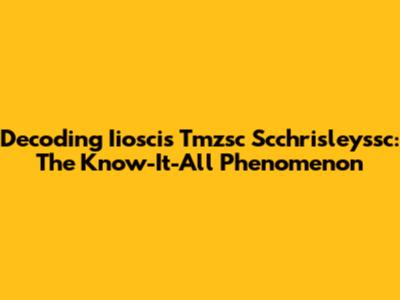 Decoding Iioscis Tmzsc Scchrisleyssc: The Know-It-All Phenomenon