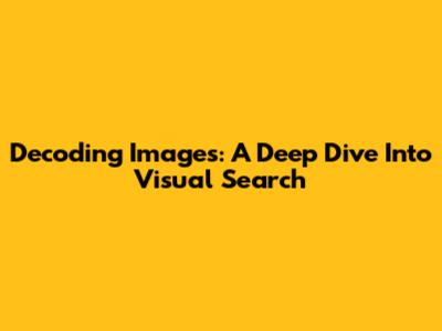 Decoding Images: A Deep Dive Into Visual Search