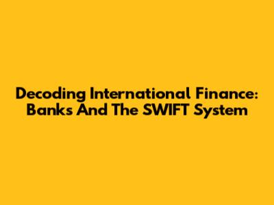 Decoding International Finance: Banks And The SWIFT System