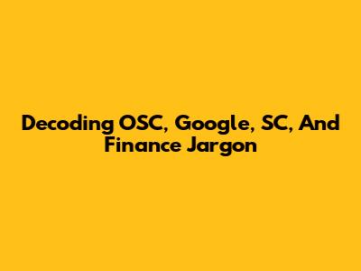 Decoding OSC, Google, SC, And Finance Jargon