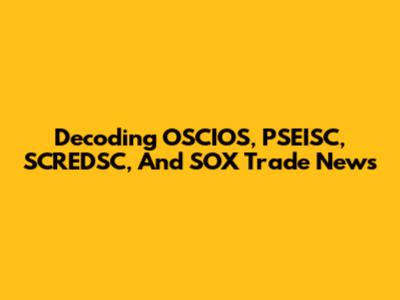 Decoding OSCIOS, PSEISC, SCREDSC, And SOX Trade News