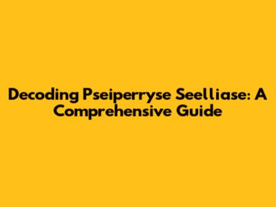Decoding Pseiperryse Seelliase: A Comprehensive Guide