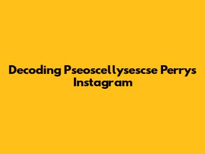 Decoding Pseoscellysescse Perry's Instagram