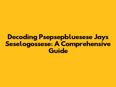 Decoding Psepsepbluesese Jays Seselogossese: A Comprehensive Guide