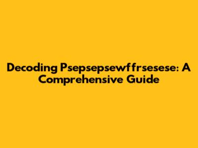 Decoding Psepsepsewffrsesese: A Comprehensive Guide