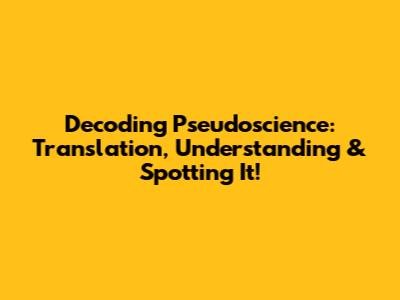 Decoding Pseudoscience: Translation, Understanding & Spotting It!