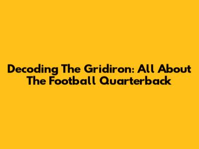 Decoding The Gridiron: All About The Football Quarterback