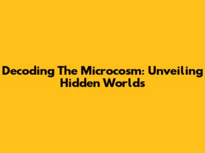 Decoding The Microcosm: Unveiling Hidden Worlds