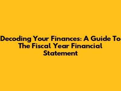 Decoding Your Finances: A Guide To The Fiscal Year Financial Statement