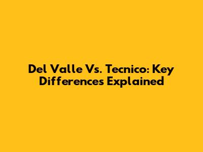 Del Valle Vs. Tecnico: Key Differences Explained