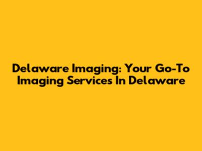 Delaware Imaging: Your Go-To Imaging Services In Delaware