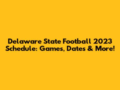 Delaware State Football 2023 Schedule: Games, Dates & More!