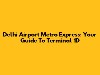 Delhi Airport Metro Express: Your Guide To Terminal 1D