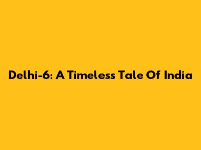 Delhi-6: A Timeless Tale Of India