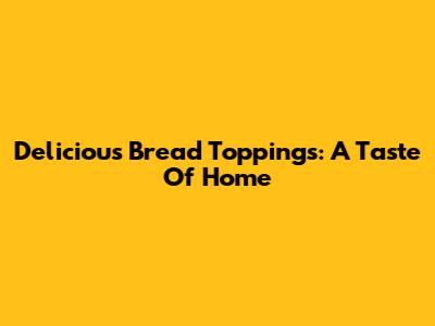 Delicious Bread Toppings: A Taste Of Home