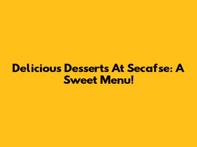 Delicious Desserts At Secafse: A Sweet Menu!