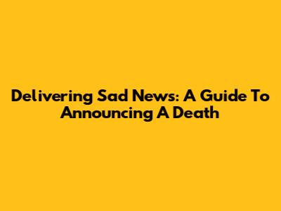 Delivering Sad News: A Guide To Announcing A Death