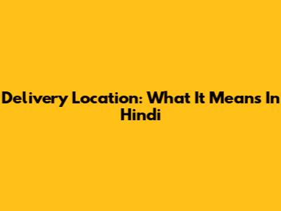 Delivery Location: What It Means In Hindi