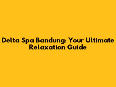 Delta Spa Bandung: Your Ultimate Relaxation Guide